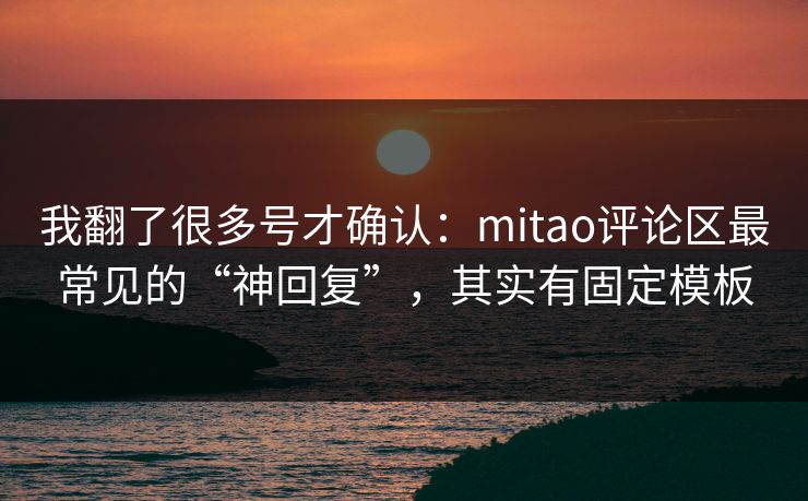 我翻了很多号才确认:mitao评论区最常见的“神回复”,其实有固定模板 我翻了很多号才确认:mitao评论区最常见的“神回复”,其实有固定模板