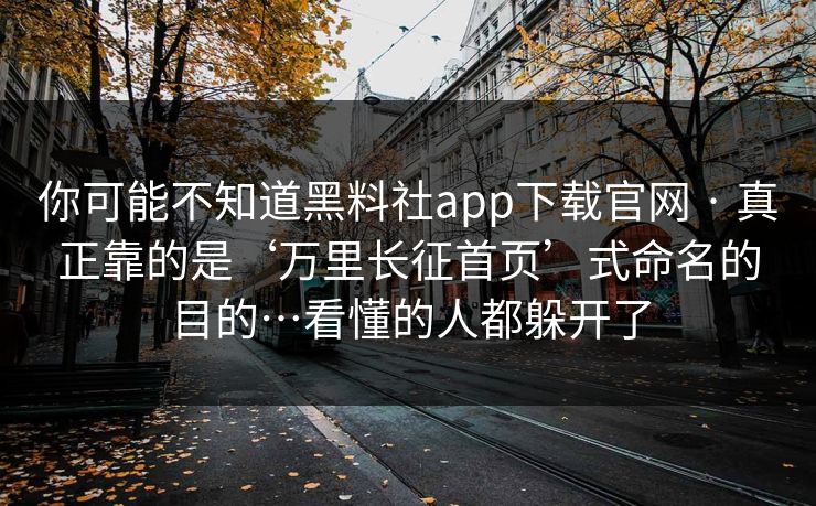 你可能不知道黑料社app下载官网 · 真正靠的是‘万里长征首页’式命名的目的…看懂的人都躲开了