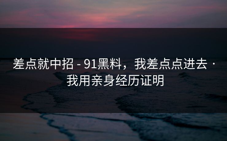 差点就中招 - 91黑料，我差点点进去 · 我用亲身经历证明