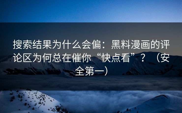搜索结果为什么会偏：黑料漫画的评论区为何总在催你“快点看”？（安全第一）