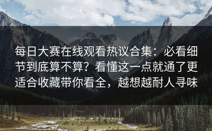 每日大赛在线观看热议合集：必看细节到底算不算？看懂这一点就通了更适合收藏带你看全，越想越耐人寻味
