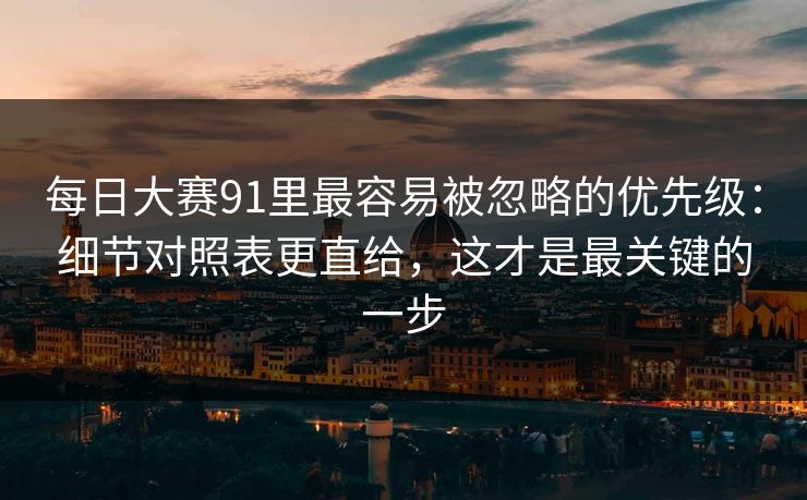 每日大赛91里最容易被忽略的优先级：细节对照表更直给，这才是最关键的一步