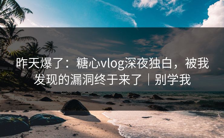 昨天爆了：糖心vlog深夜独白，被我发现的漏洞终于来了｜别学我
