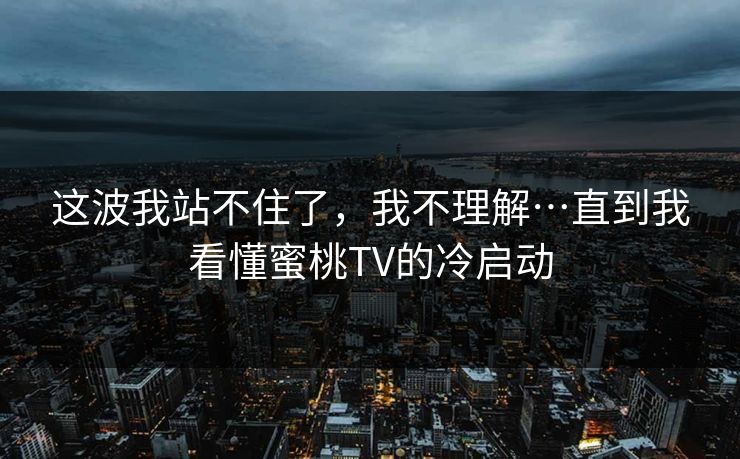 这波我站不住了,我不理解…直到我看懂蜜桃TV的冷启动 这波我站不住了,我不理解…直到我看懂蜜桃TV的冷启动