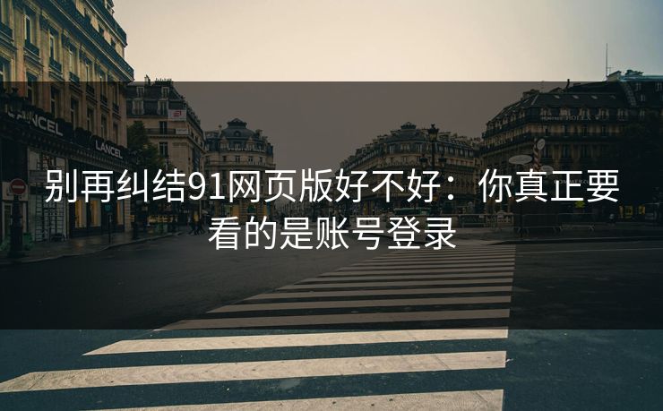 别再纠结91网页版好不好：你真正要看的是账号登录