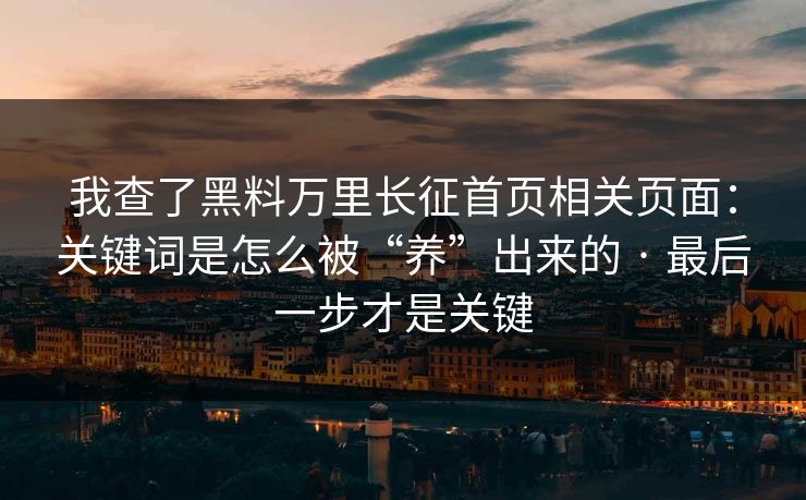 我查了黑料万里长征首页相关页面：关键词是怎么被“养”出来的 · 最后一步才是关键